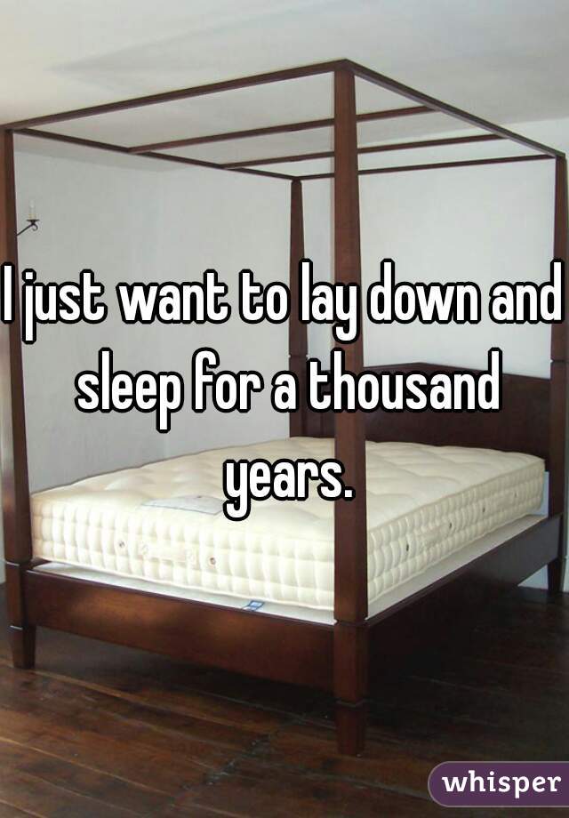 I just want to lay down and sleep for a thousand years.