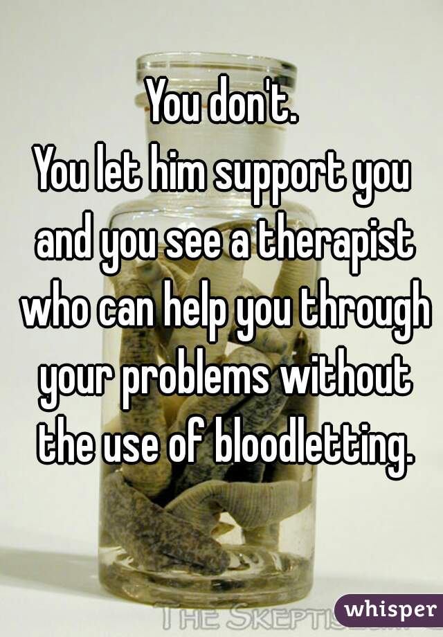 You don't.
You let him support you and you see a therapist who can help you through your problems without the use of bloodletting.