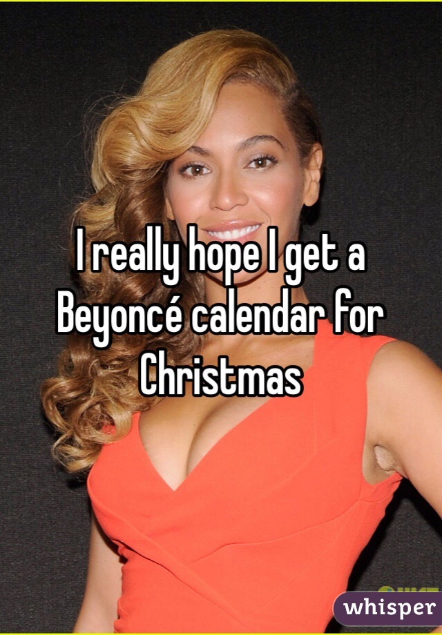 I really hope I get a Beyoncé calendar for Christmas 
