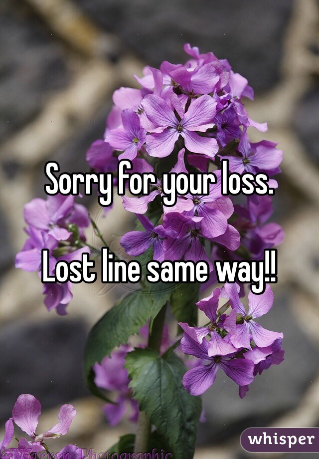 Sorry for your loss.

Lost line same way!!