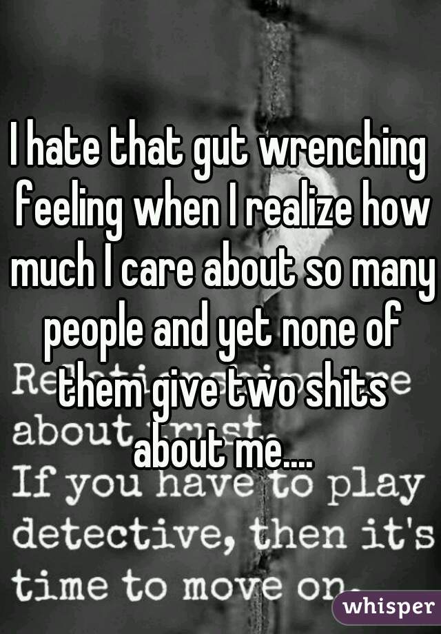 I hate that gut wrenching feeling when I realize how much I care about so many people and yet none of them give two shits about me....