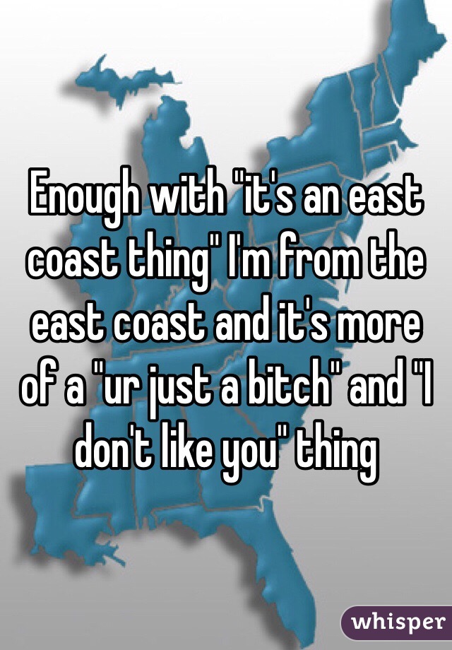 Enough with "it's an east coast thing" I'm from the east coast and it's more of a "ur just a bitch" and "I don't like you" thing