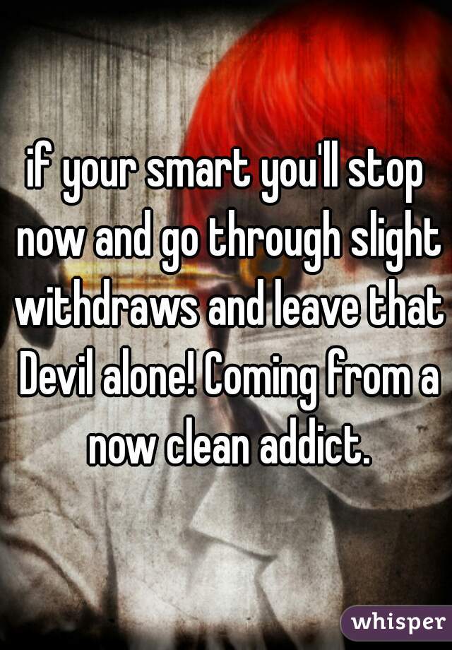 if your smart you'll stop now and go through slight withdraws and leave that Devil alone! Coming from a now clean addict.