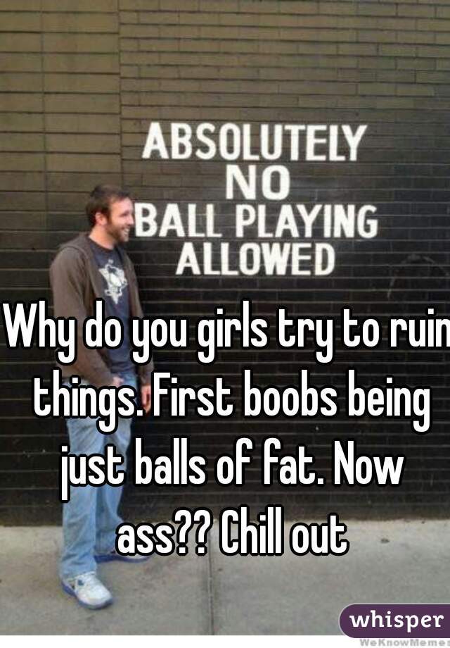 Why do you girls try to ruin things. First boobs being just balls of fat. Now ass?? Chill out