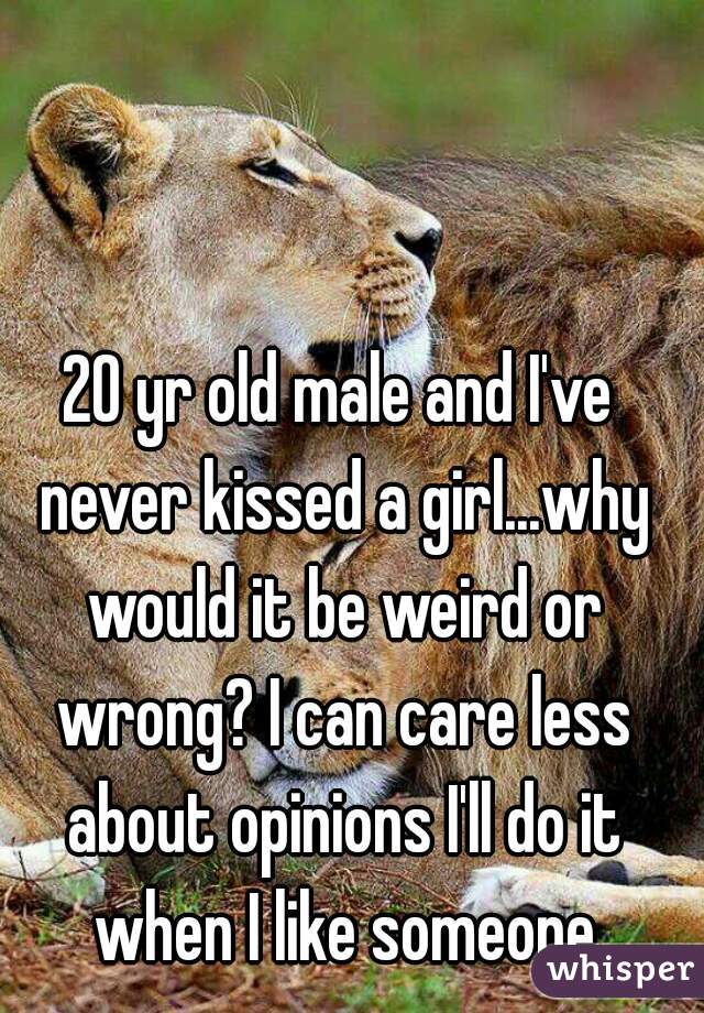 20 yr old male and I've never kissed a girl...why would it be weird or wrong? I can care less about opinions I'll do it when I like someone