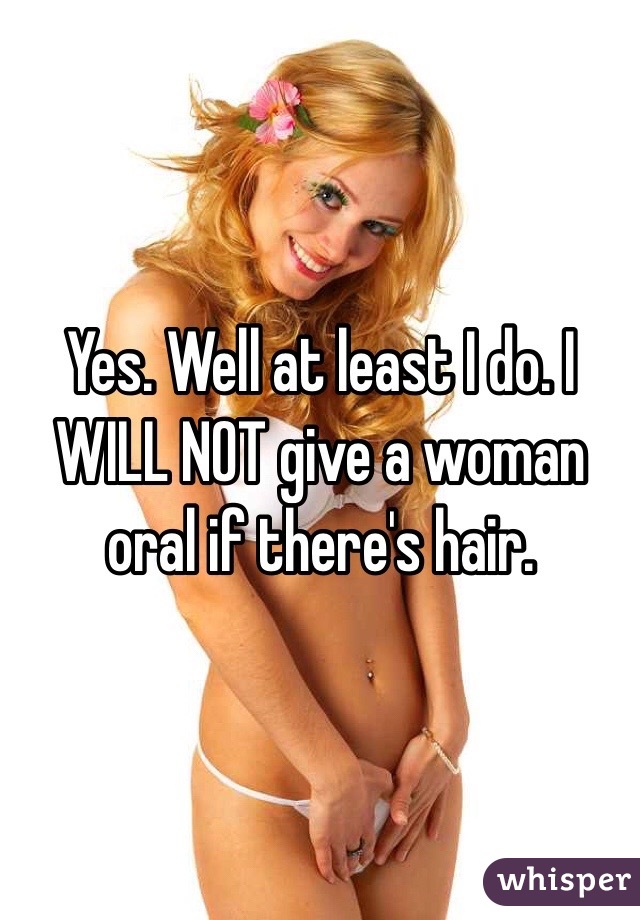 Yes. Well at least I do. I WILL NOT give a woman oral if there's hair. 