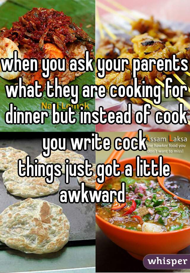 when you ask your parents what they are cooking for dinner but instead of cook you write cock 

things just got a little awkward  