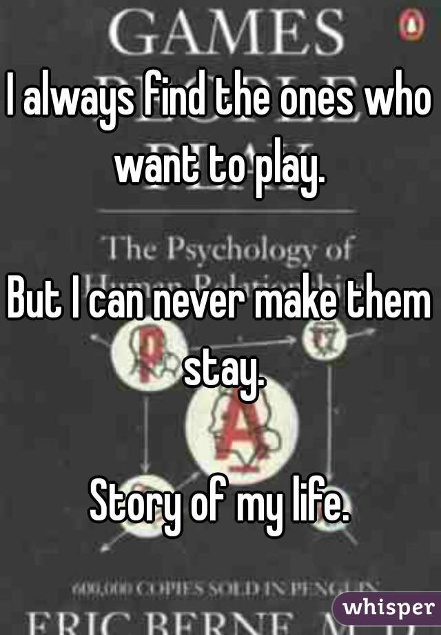 I always find the ones who want to play. 

But I can never make them stay.

Story of my life.