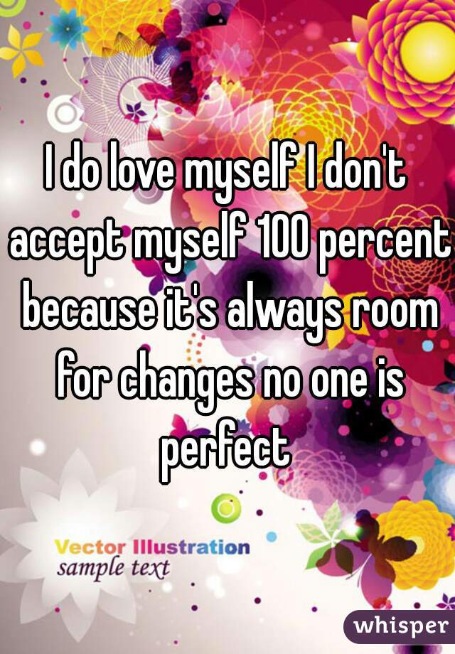 I do love myself I don't accept myself 100 percent because it's always room for changes no one is perfect 