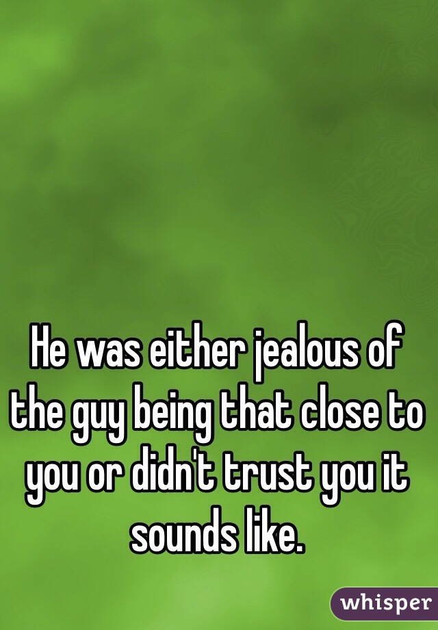 He was either jealous of the guy being that close to you or didn't trust you it sounds like. 