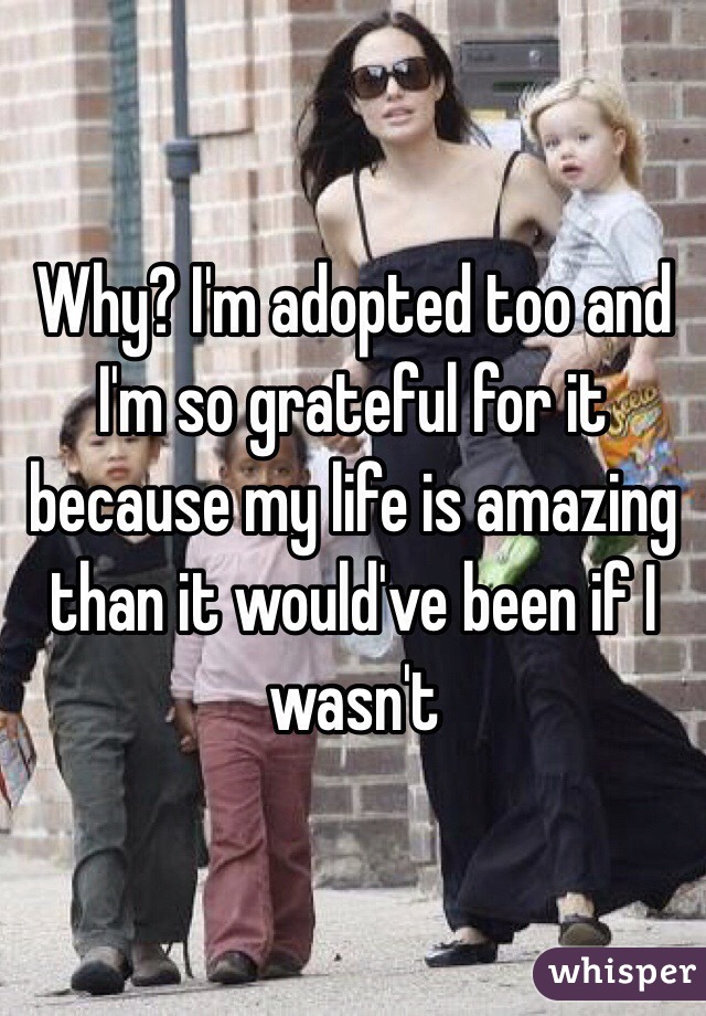 Why? I'm adopted too and I'm so grateful for it because my life is amazing than it would've been if I wasn't