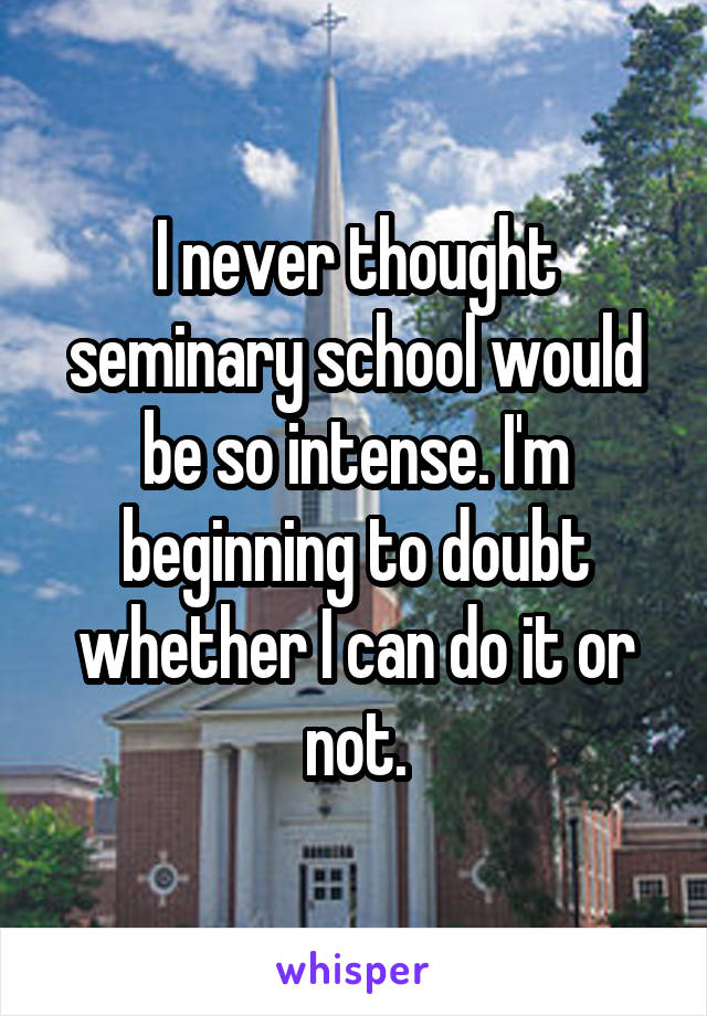 I never thought seminary school would be so intense. I'm beginning to doubt whether I can do it or not.