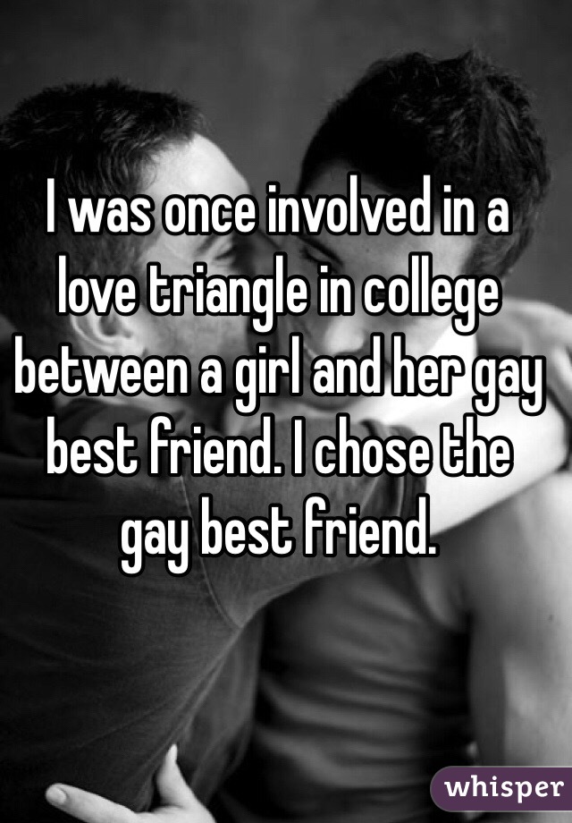 I was once involved in a love triangle in college between a girl and her gay best friend. I chose the gay best friend. 