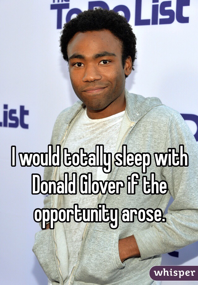 I would totally sleep with Donald Glover if the opportunity arose. 
