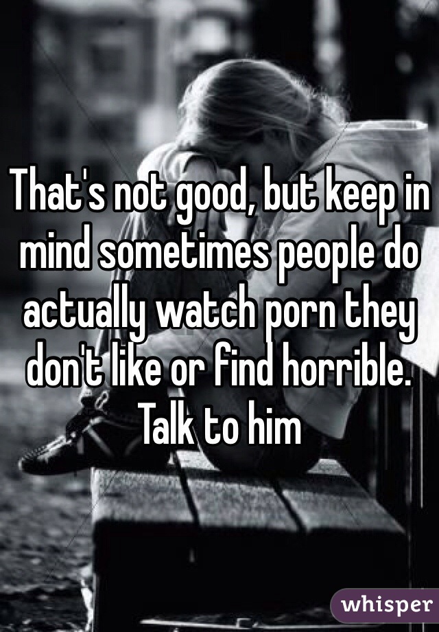That's not good, but keep in mind sometimes people do actually watch porn they don't like or find horrible. Talk to him