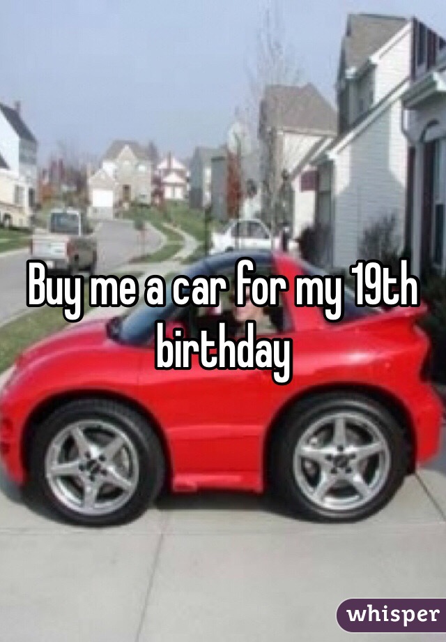 Buy me a car for my 19th birthday 