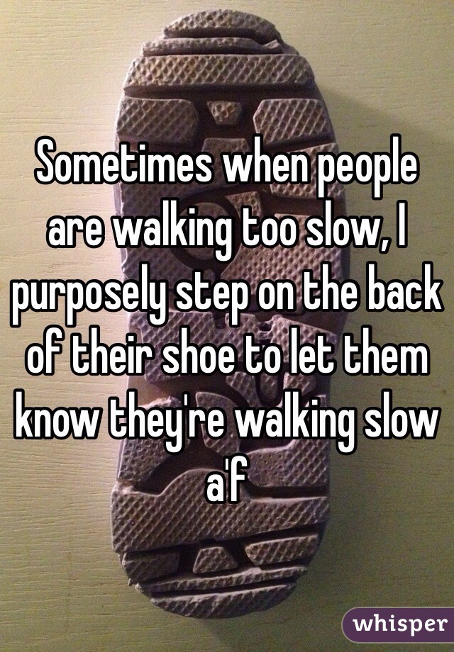 Sometimes when people are walking too slow, I purposely step on the back of their shoe to let them know they're walking slow a'f