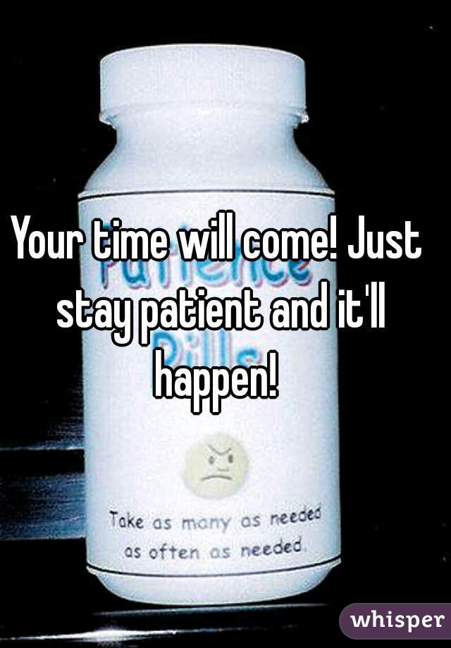 Your time will come! Just stay patient and it'll happen! 