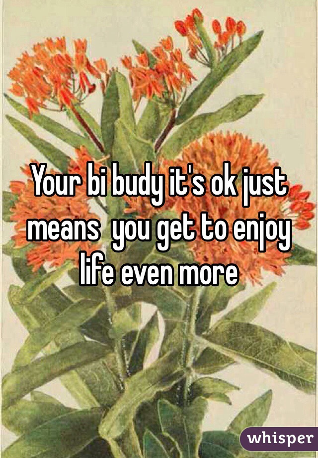 Your bi budy it's ok just means  you get to enjoy life even more 