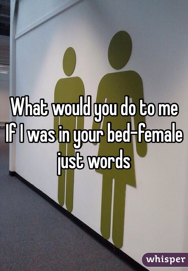 What would you do to me
If I was in your bed-female 
just words 