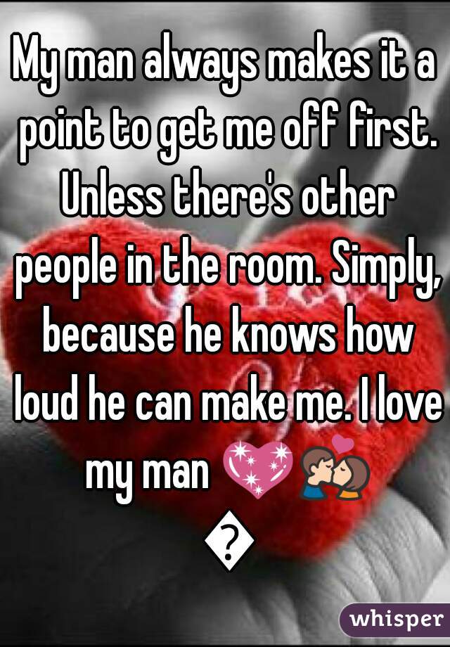 My man always makes it a point to get me off first. Unless there's other people in the room. Simply, because he knows how loud he can make me. I love my man 💖💏 💖
