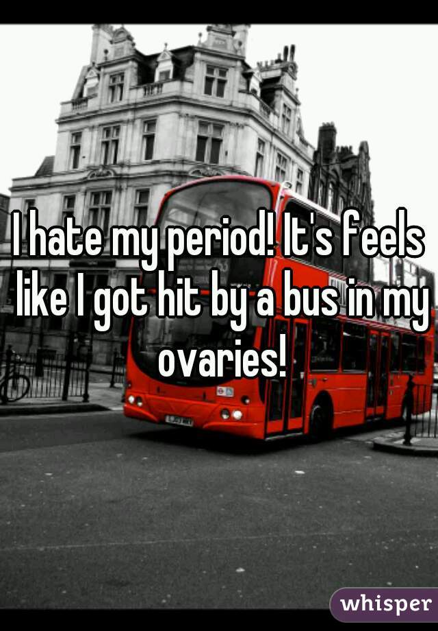 I hate my period! It's feels like I got hit by a bus in my ovaries!
