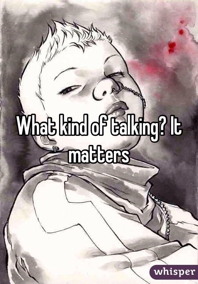 What kind of talking? It matters 