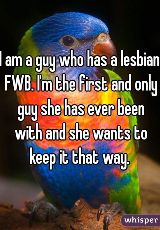 I am a guy who has a lesbian FWB. I'm the first and only guy she has ever been with and she wants to keep it that way. 
