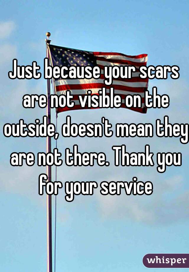 Just because your scars are not visible on the outside, doesn't mean they are not there. Thank you for your service