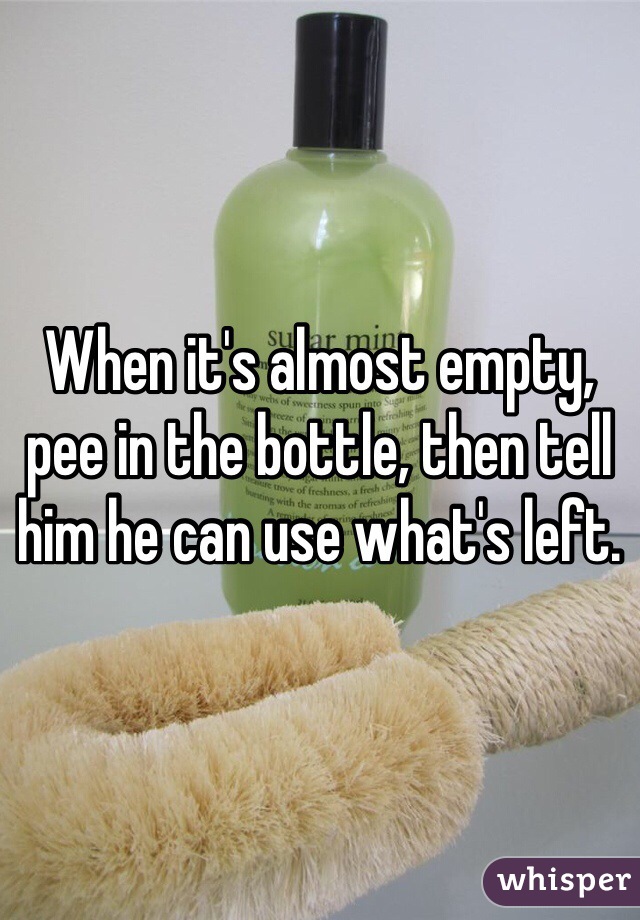 When it's almost empty, pee in the bottle, then tell him he can use what's left.