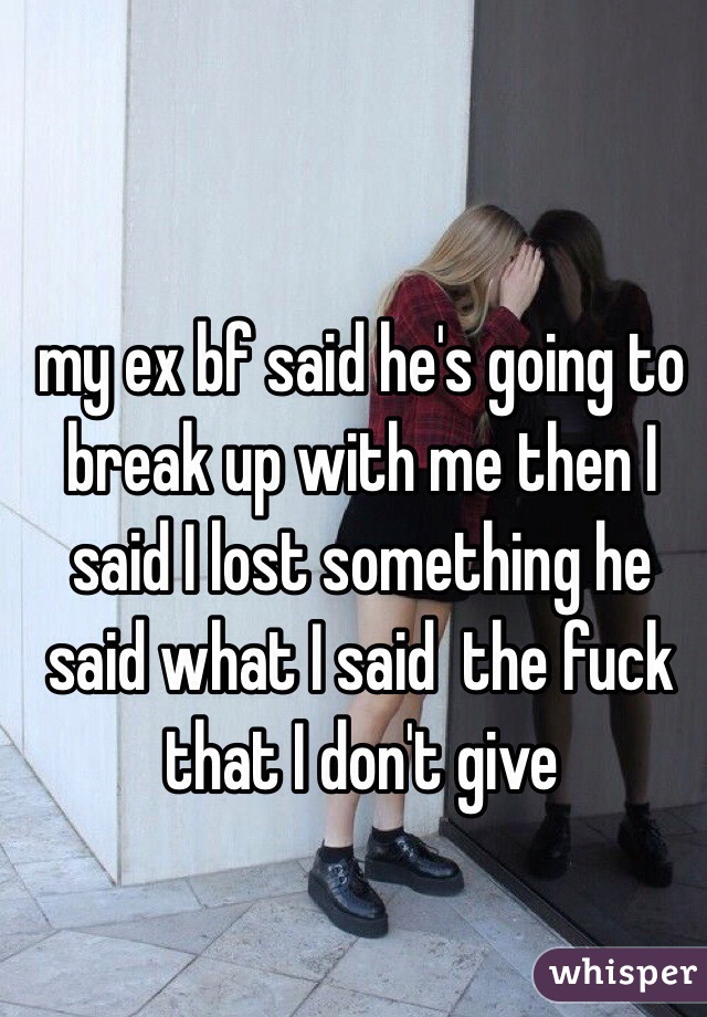 my ex bf said he's going to break up with me then I said I lost something he said what I said  the fuck that I don't give 