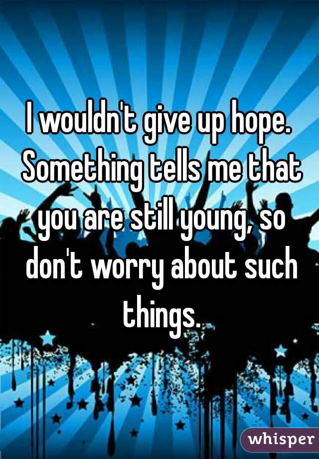 I wouldn't give up hope. Something tells me that you are still young, so don't worry about such things.
