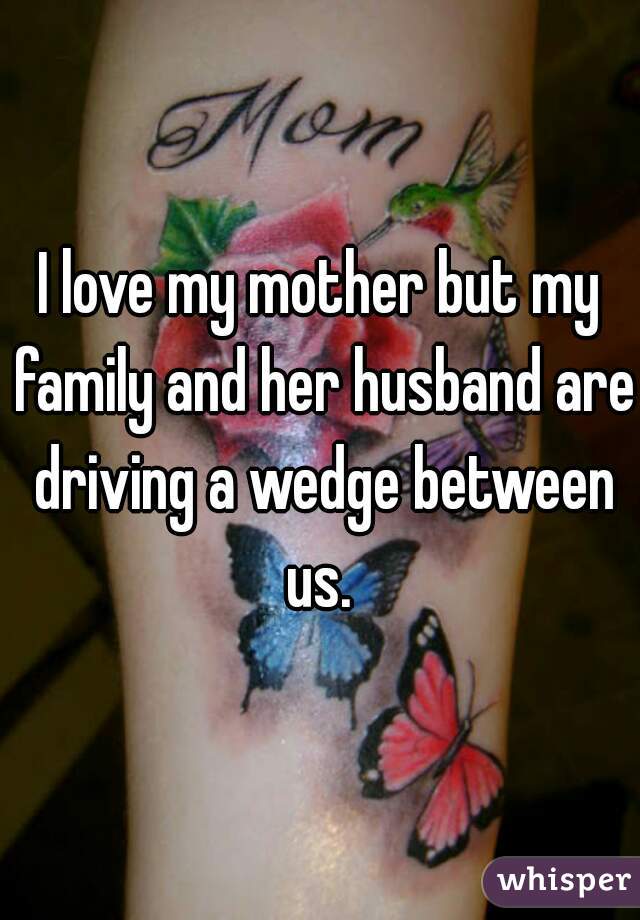 I love my mother but my family and her husband are driving a wedge between us. 