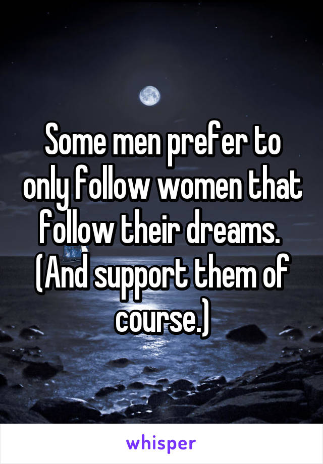 Some men prefer to only follow women that follow their dreams. 
(And support them of course.)