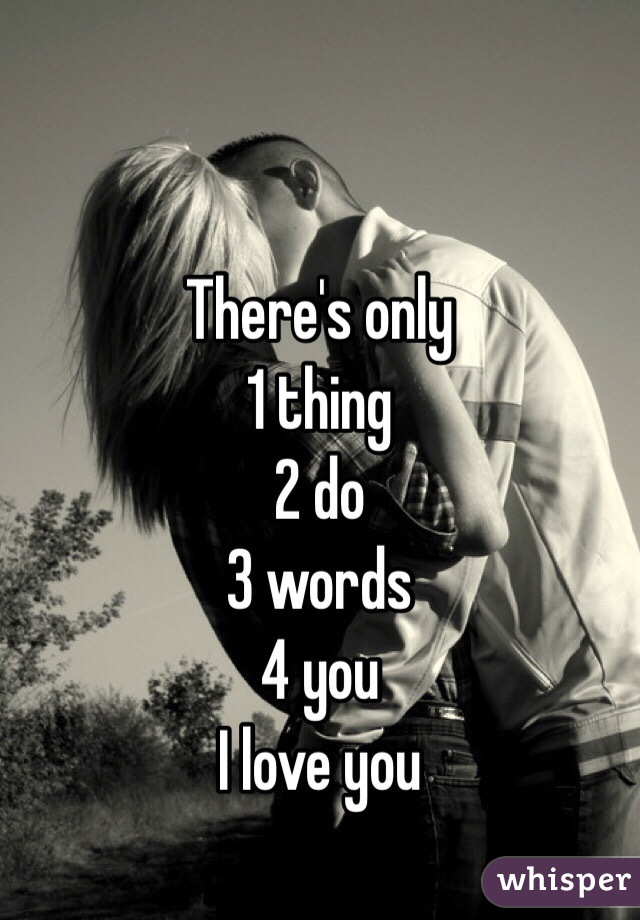 There's only 
1 thing
2 do 
3 words
4 you  
I love you 