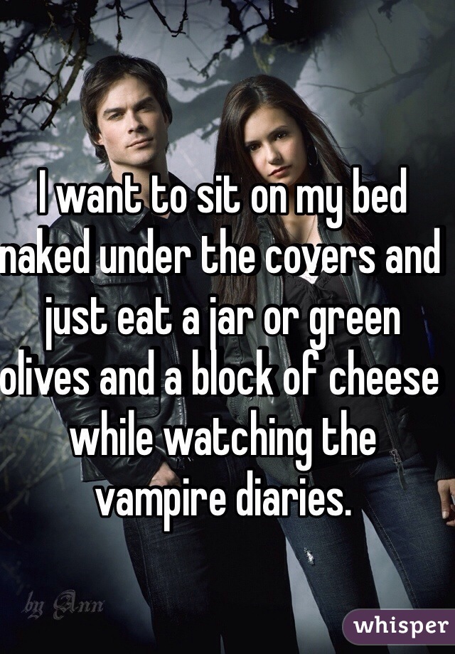 I want to sit on my bed naked under the covers and just eat a jar or green olives and a block of cheese while watching the vampire diaries.
