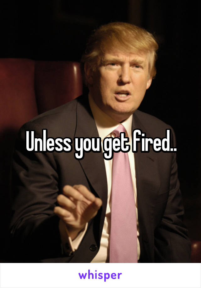 Unless you get fired..