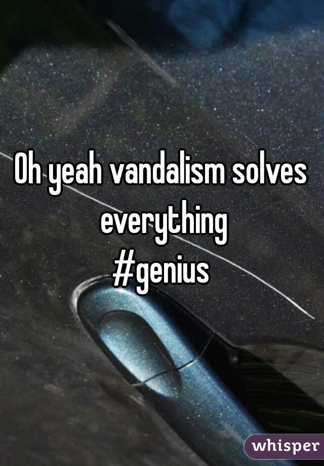 Oh yeah vandalism solves everything
#genius
