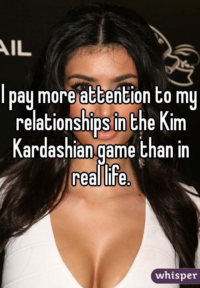 I pay more attention to my relationships in the Kim Kardashian game than in real life.