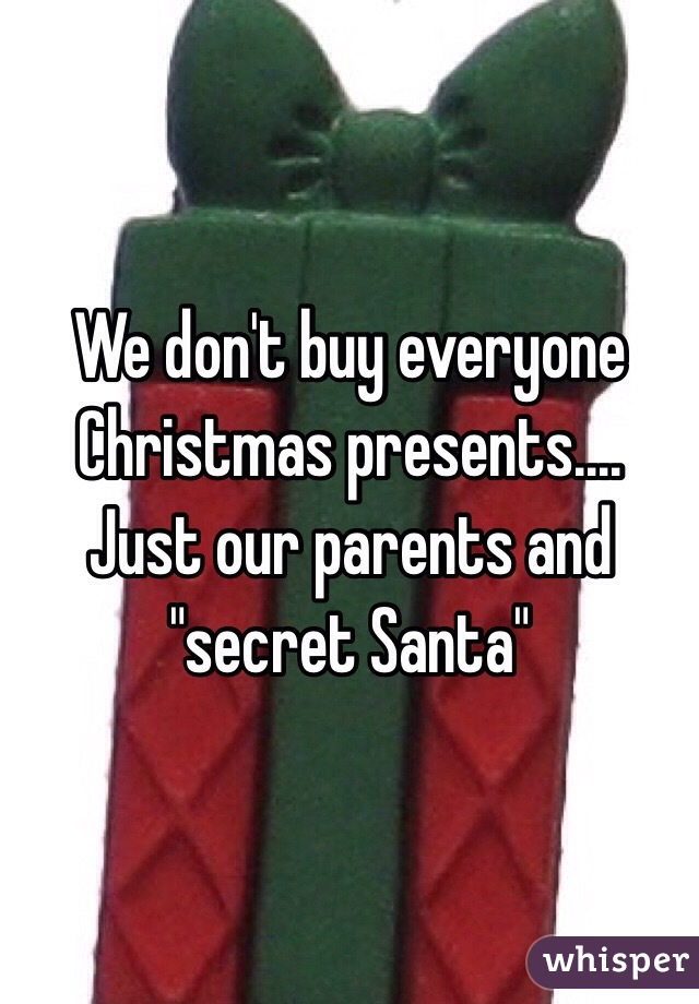 We don't buy everyone Christmas presents.... Just our parents and "secret Santa"