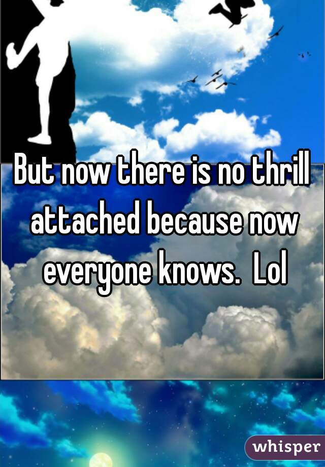 But now there is no thrill attached because now everyone knows.  Lol