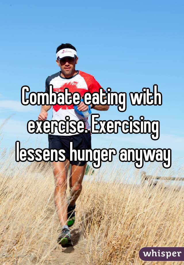 Combate eating with exercise. Exercising lessens hunger anyway