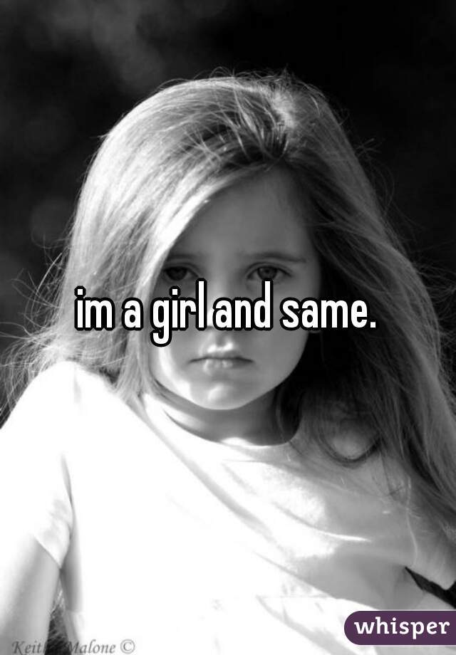 im a girl and same.