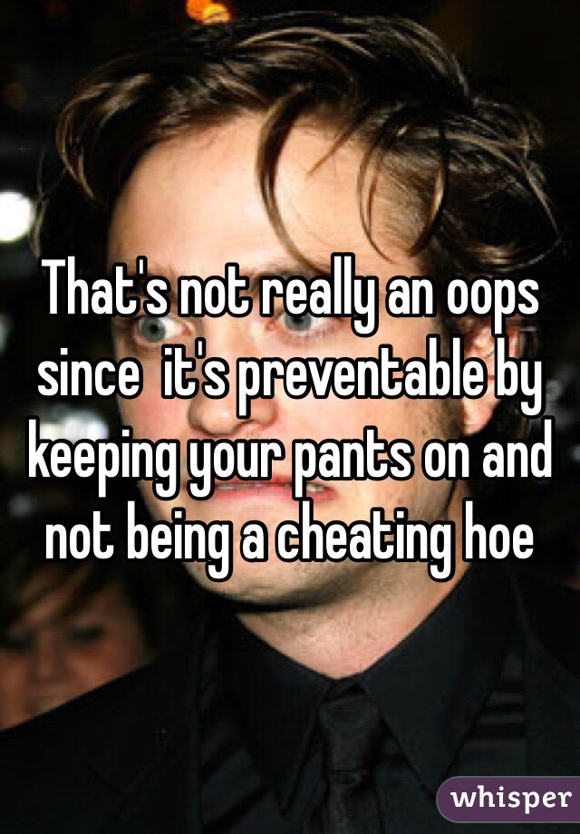 That's not really an oops since  it's preventable by keeping your pants on and not being a cheating hoe