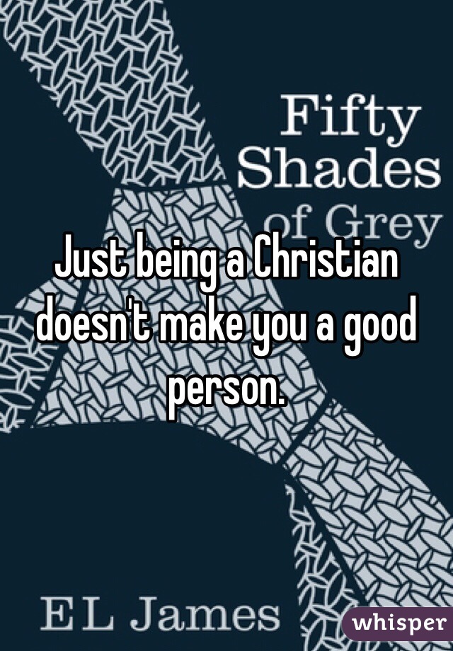 Just being a Christian doesn't make you a good person. 