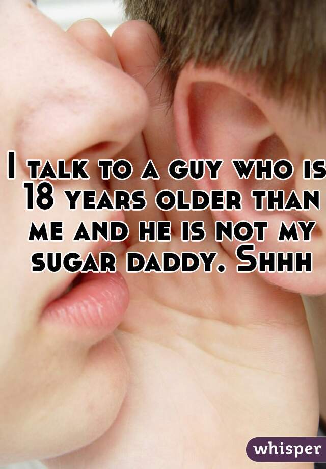 I talk to a guy who is 18 years older than me and he is not my sugar daddy. Shhh