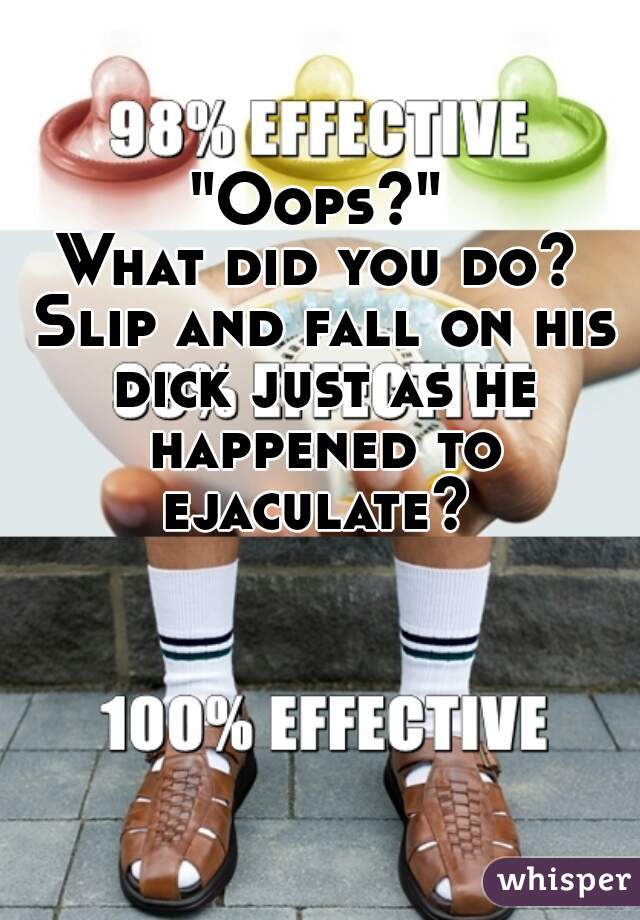 "Oops?"
What did you do? Slip and fall on his dick just as he happened to ejaculate? 