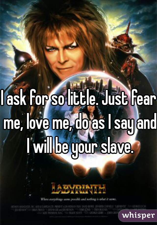 I ask for so little. Just fear me, love me, do as I say and I will be your slave.