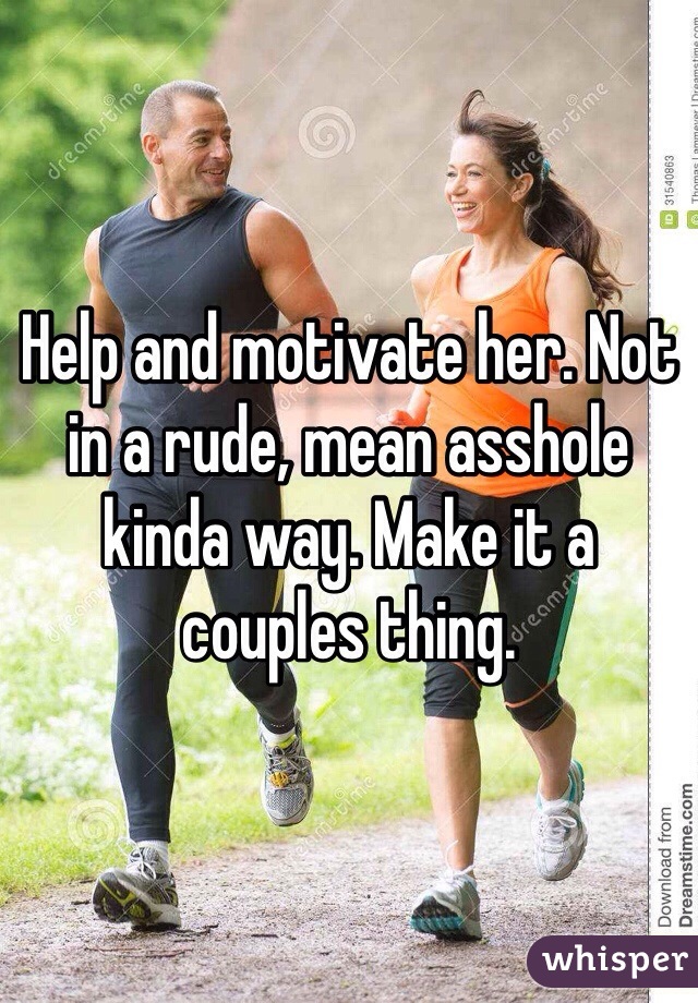 Help and motivate her. Not in a rude, mean asshole kinda way. Make it a couples thing.