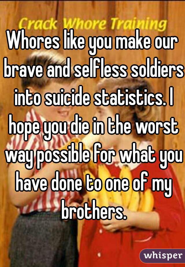 Whores like you make our brave and selfless soldiers into suicide statistics. I hope you die in the worst way possible for what you have done to one of my brothers.